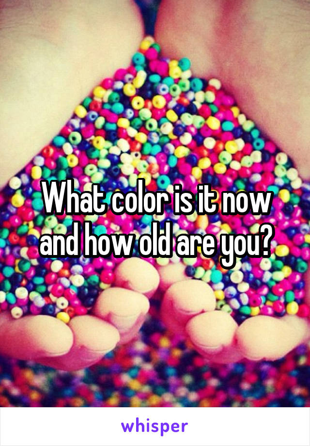 What color is it now and how old are you?