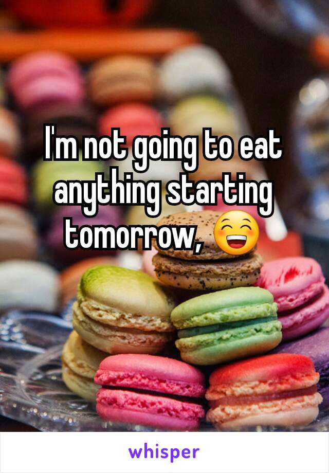 I'm not going to eat anything starting tomorrow, 😁
