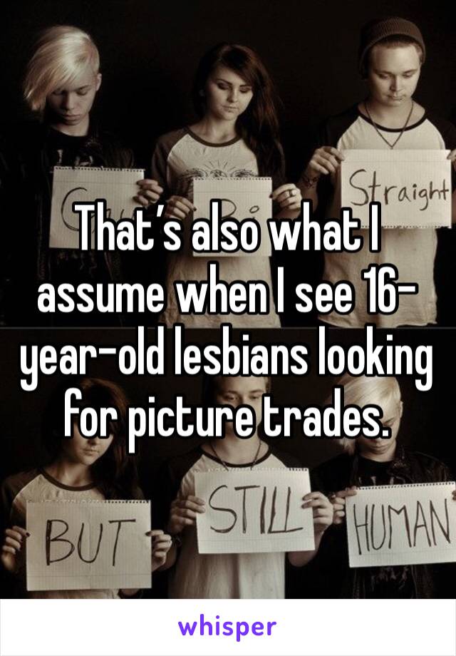 That’s also what I assume when I see 16-year-old lesbians looking for picture trades. 