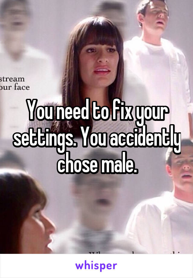 You need to fix your settings. You accidently chose male.
