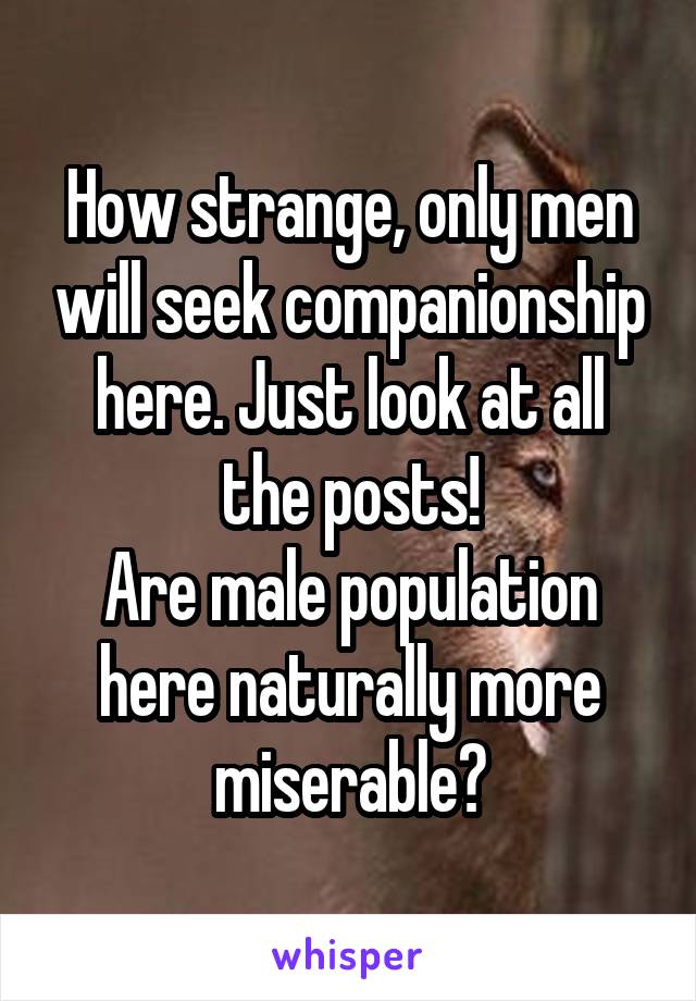 How strange, only men will seek companionship here. Just look at all the posts!
Are male population here naturally more miserable?