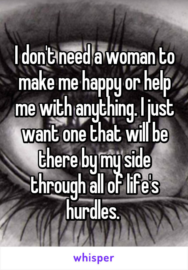 I don't need a woman to make me happy or help me with anything. I just want one that will be there by my side through all of life's hurdles. 