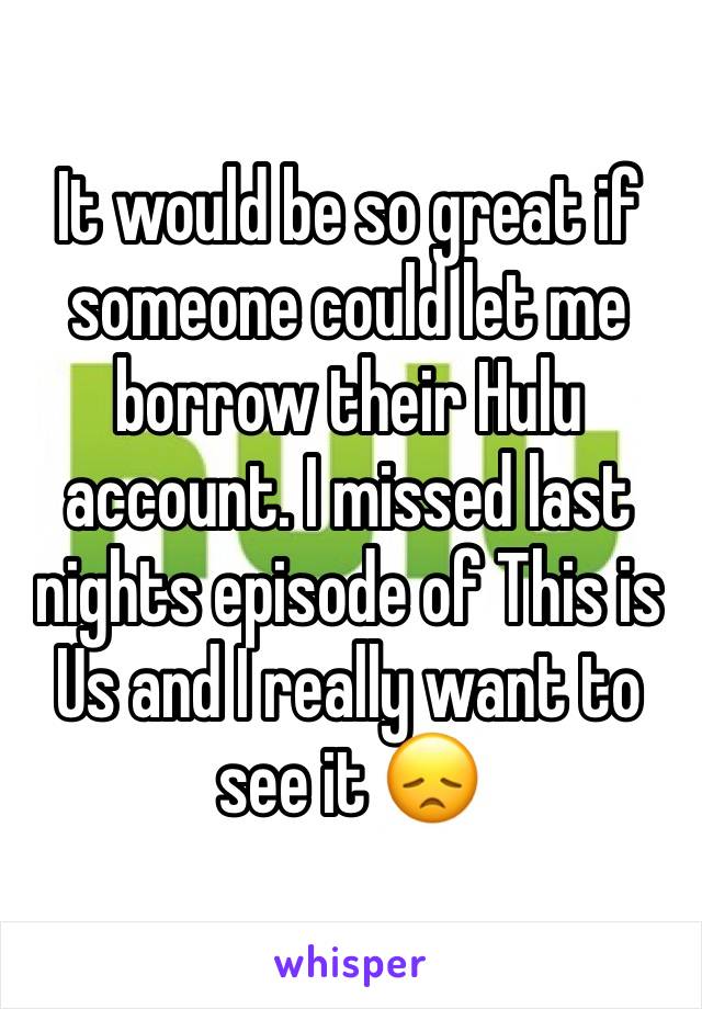 It would be so great if someone could let me borrow their Hulu account. I missed last nights episode of This is Us and I really want to see it 😞