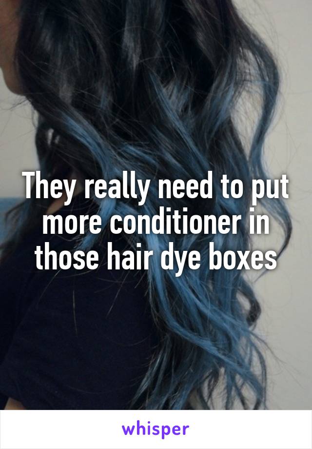 They really need to put more conditioner in those hair dye boxes