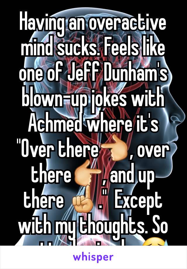 Having an overactive mind sucks. Feels like one of Jeff Dunham's blown-up jokes with Achmed where it's "Over there👈, over there👉, and up there ☝️."  Except with my thoughts. So scatterbrained... 😓