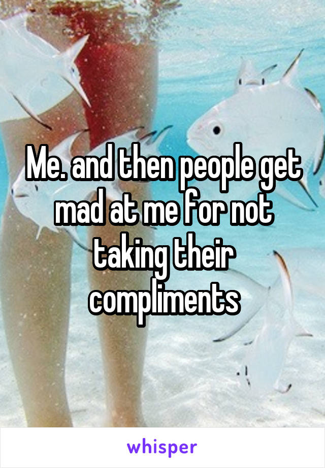 Me. and then people get mad at me for not taking their compliments