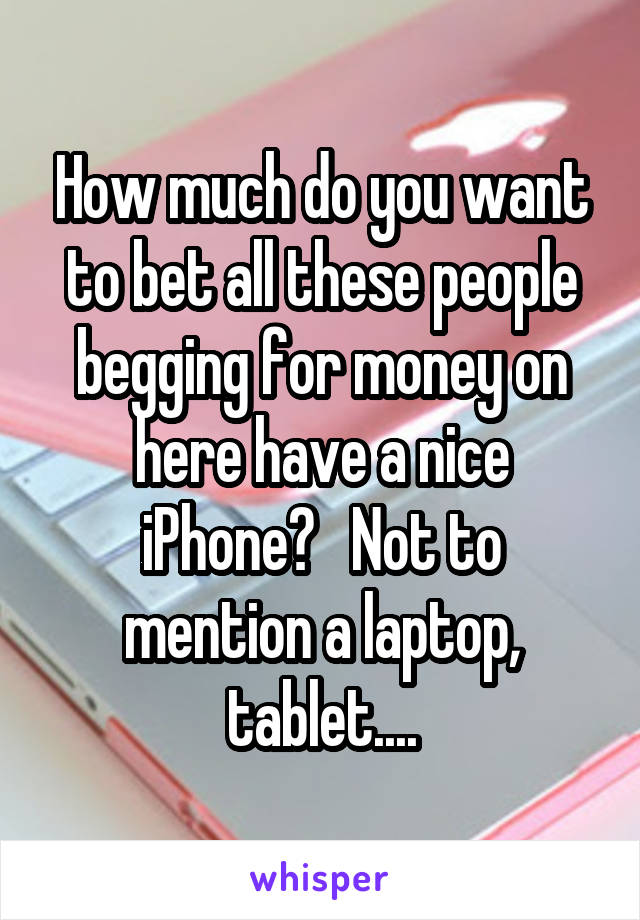 How much do you want to bet all these people begging for money on here have a nice iPhone?   Not to mention a laptop, tablet....