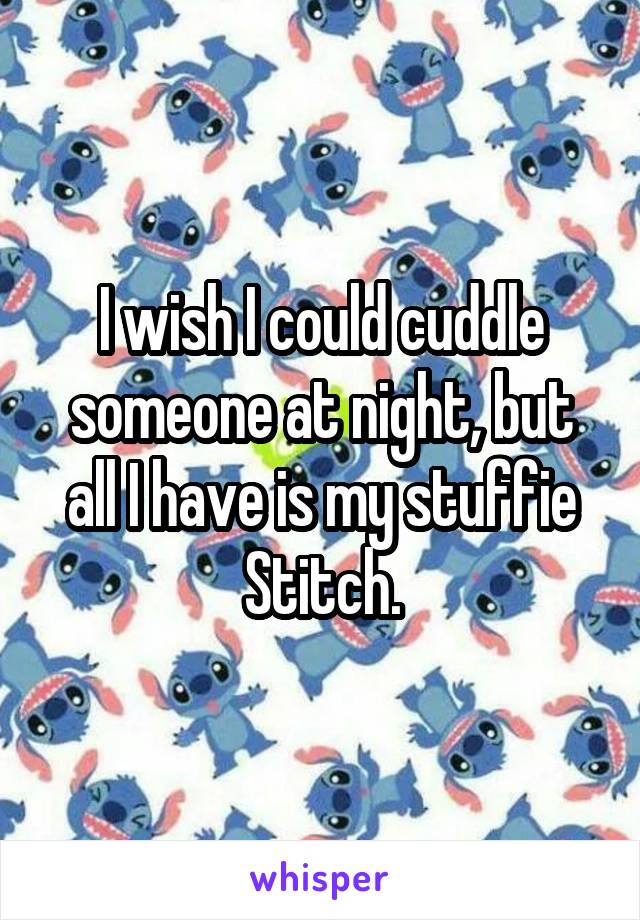 I wish I could cuddle someone at night, but all I have is my stuffie Stitch.