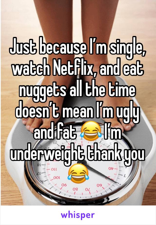 Just because Iâ€™m single, watch Netflix, and eat nuggets all the time doesnâ€™t mean Iâ€™m ugly and fat ðŸ˜‚ Iâ€™m underweight thank you ðŸ˜‚
