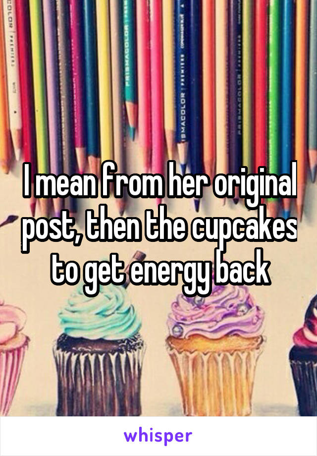 I mean from her original post, then the cupcakes to get energy back
