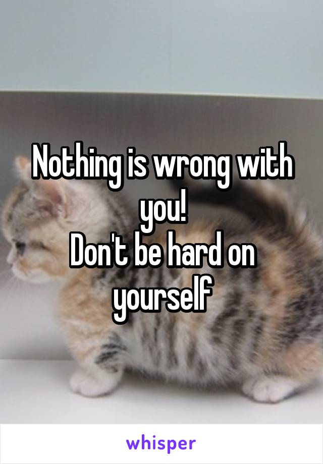 Nothing is wrong with you!
Don't be hard on yourself