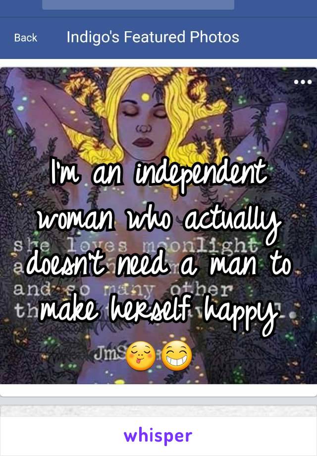 I'm an independent woman who actually doesn't need a man to make herself happy 😋😁