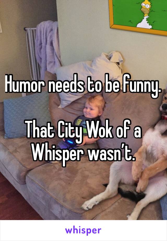 Humor needs to be funny.

That City Wok of a Whisper wasn’t.