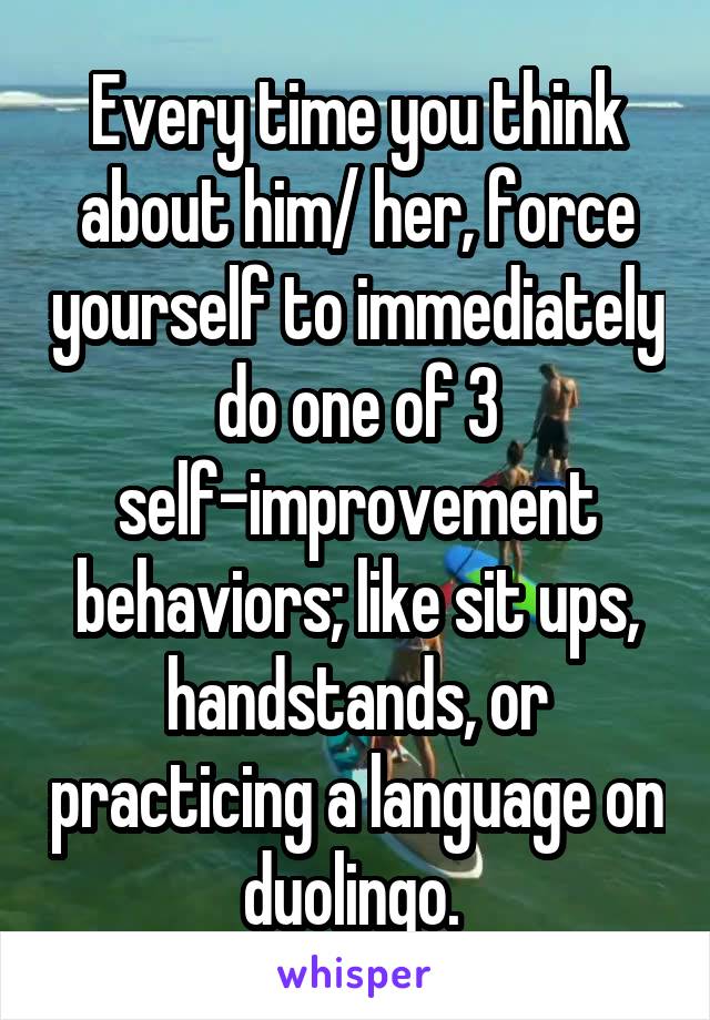 Every time you think about him/ her, force yourself to immediately do one of 3 self-improvement behaviors; like sit ups, handstands, or practicing a language on duolingo. 