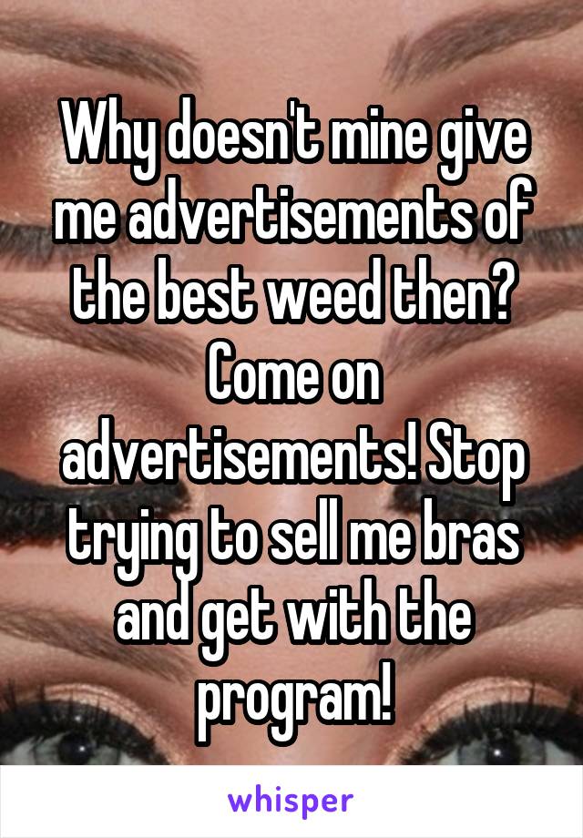 Why doesn't mine give me advertisements of the best weed then?
Come on advertisements! Stop trying to sell me bras and get with the program!