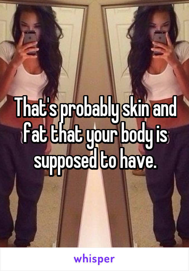 That's probably skin and fat that your body is supposed to have.