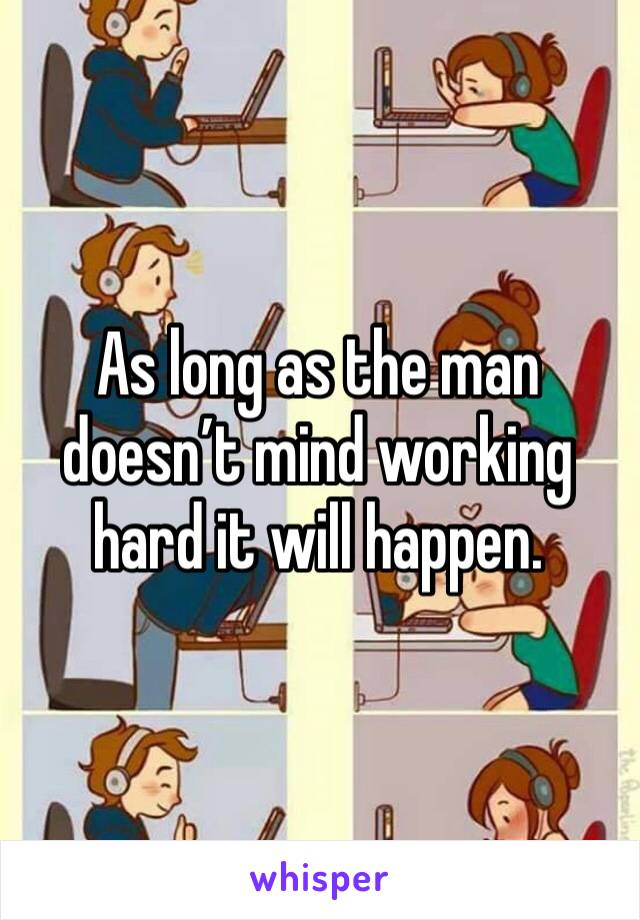 As long as the man doesn’t mind working hard it will happen. 