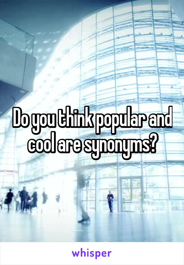 Do you think popular and cool are synonyms?