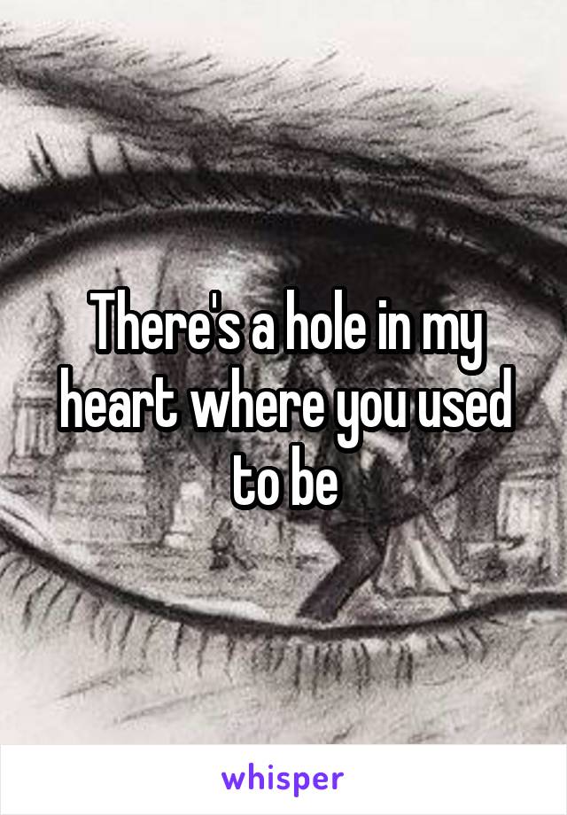There's a hole in my heart where you used to be