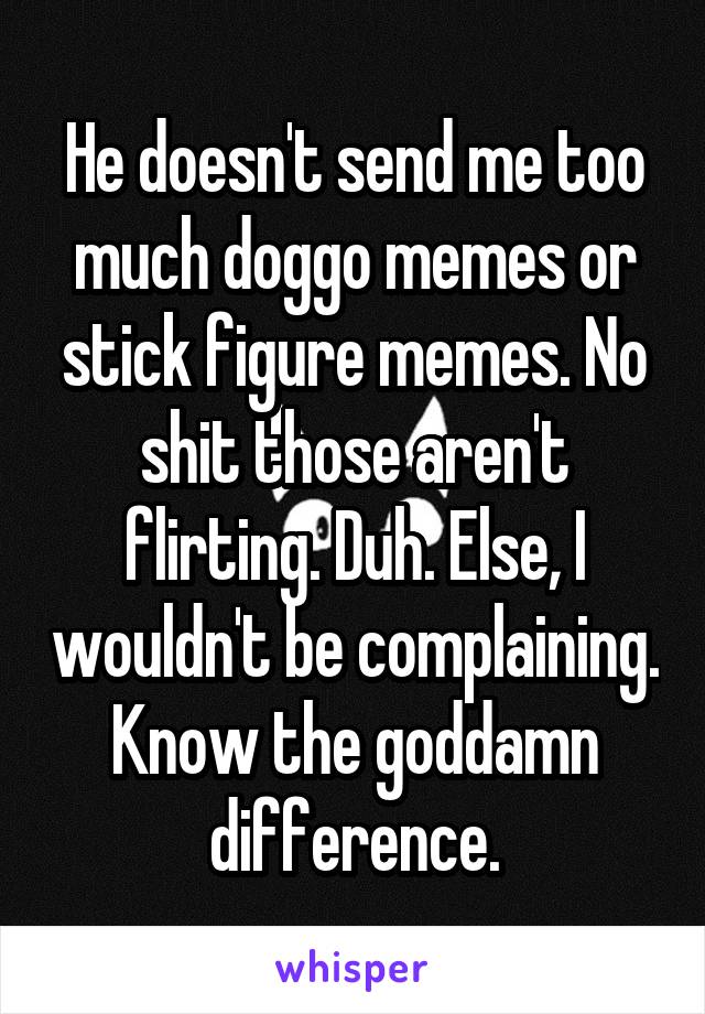 He doesn't send me too much doggo memes or stick figure memes. No shit those aren't flirting. Duh. Else, I wouldn't be complaining. Know the goddamn difference.