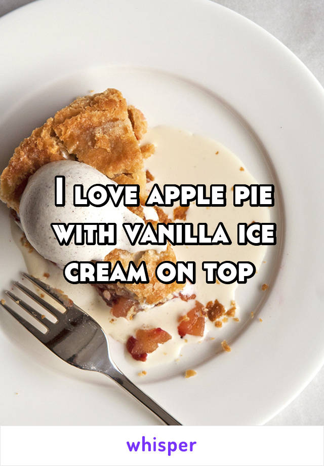 I love apple pie with vanilla ice cream on top 