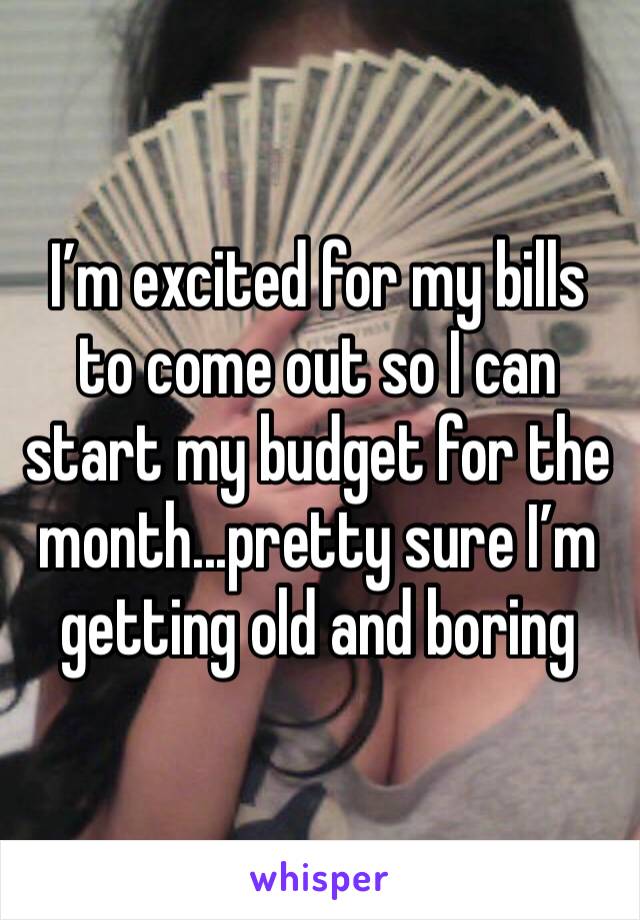 I’m excited for my bills to come out so I can start my budget for the month...pretty sure I’m getting old and boring 