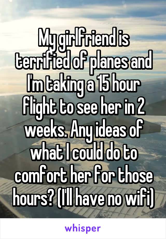My girlfriend is terrified of planes and I'm taking a 15 hour flight to see her in 2 weeks. Any ideas of what I could do to comfort her for those hours? (I'll have no wifi)