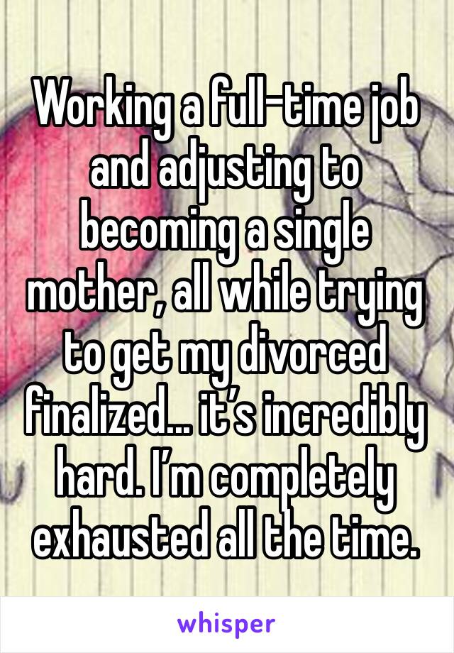 Working a full-time job and adjusting to becoming a single mother, all while trying to get my divorced finalized... it’s incredibly hard. I’m completely exhausted all the time.