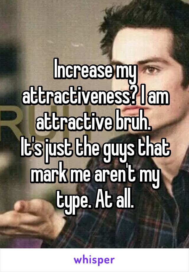 Increase my attractiveness? I am attractive bruh. 
It's just the guys that mark me aren't my type. At all.