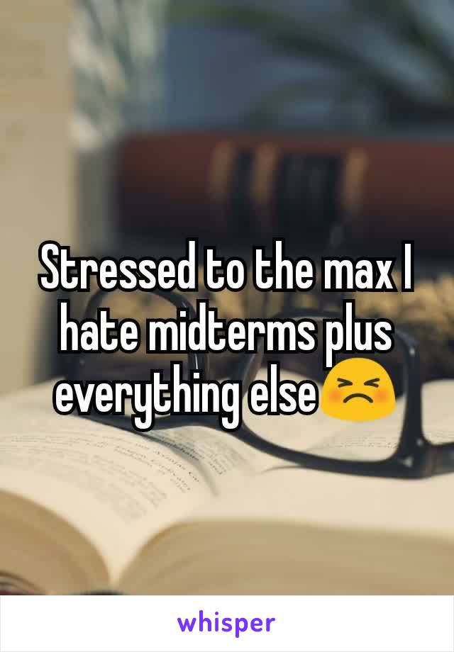 Stressed to the max I hate midterms plus everything else😣