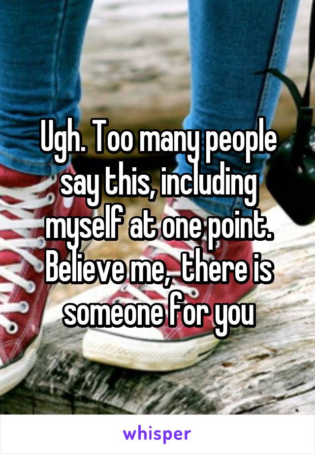 Ugh. Too many people say this, including myself at one point. Believe me,  there is someone for you