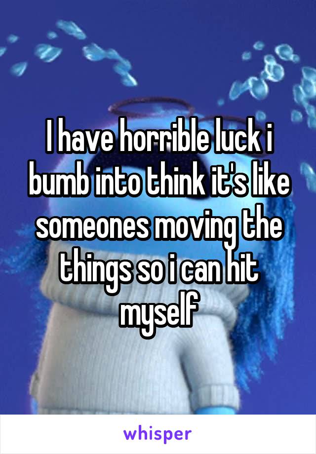 I have horrible luck i bumb into think it's like someones moving the things so i can hit myself
