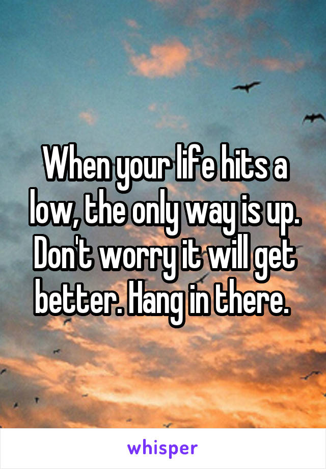 When your life hits a low, the only way is up. Don't worry it will get better. Hang in there. 