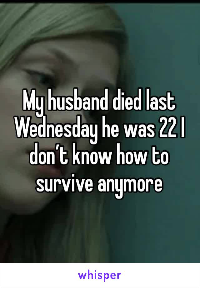 My husband died last Wednesday he was 22 I don’t know how to survive anymore 
