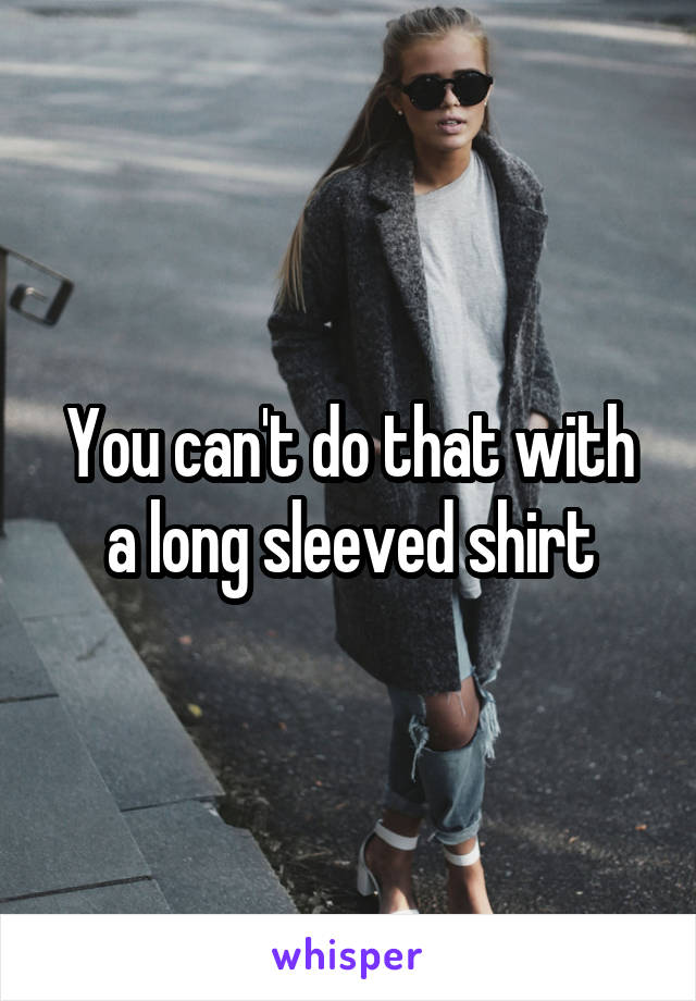 You can't do that with a long sleeved shirt
