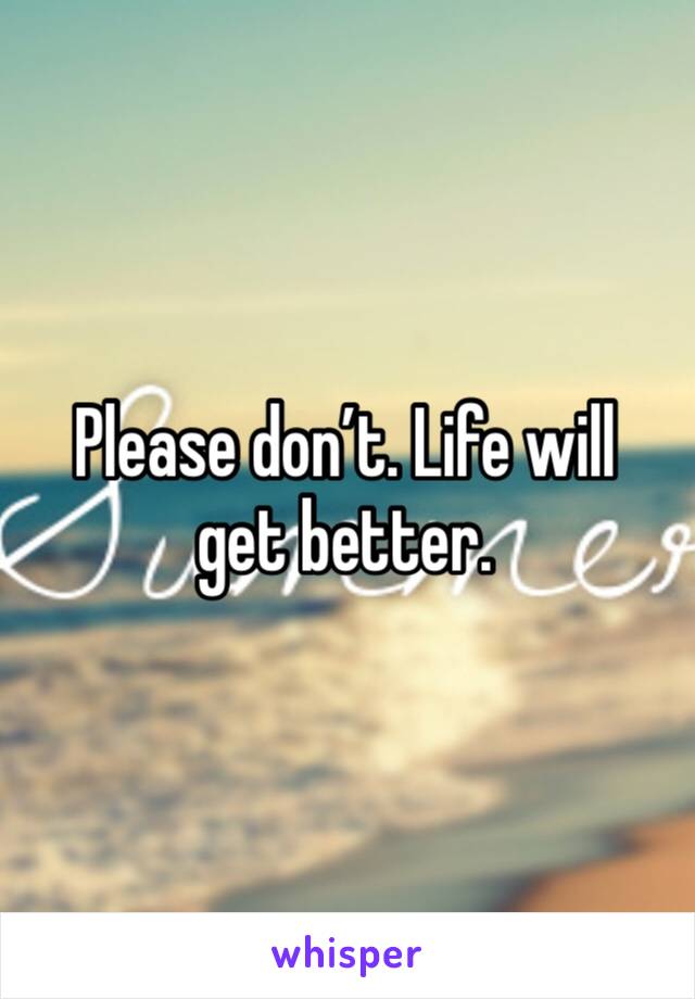Please don’t. Life will get better.
