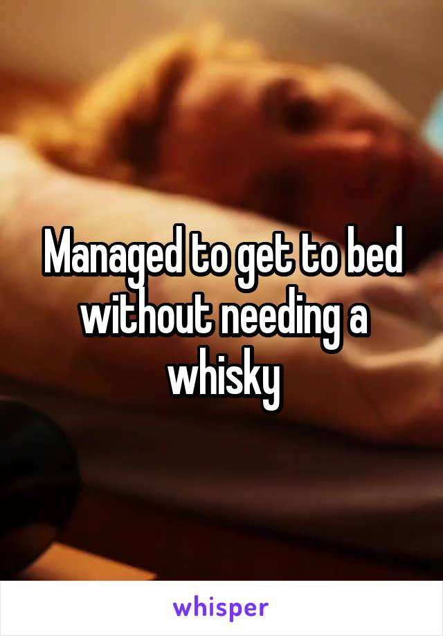 Managed to get to bed without needing a whisky