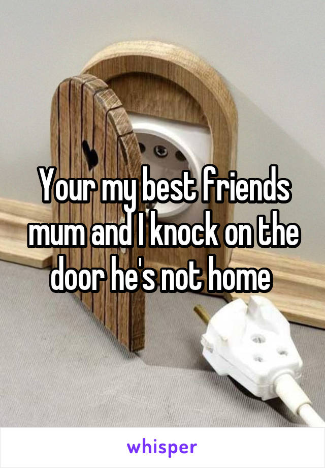 Your my best friends mum and I knock on the door he's not home 