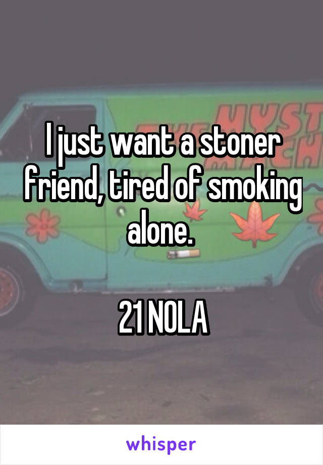 I just want a stoner friend, tired of smoking alone. 

21 NOLA