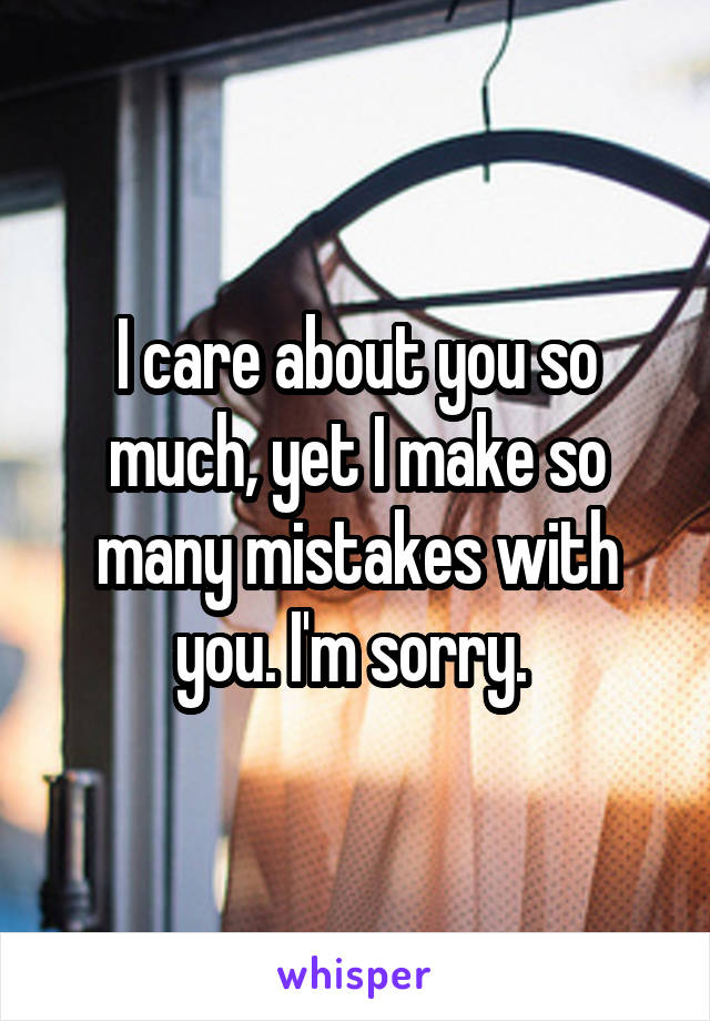I care about you so much, yet I make so many mistakes with you. I'm sorry. 