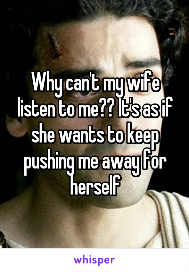 Why can't my wife listen to me?? It's as if she wants to keep pushing me away for herself