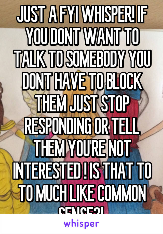 JUST A FYI WHISPER! IF YOU DONT WANT TO TALK TO SOMEBODY YOU DONT HAVE TO BLOCK THEM JUST STOP RESPONDING OR TELL THEM YOU'RE NOT INTERESTED ! IS THAT TO TO MUCH LIKE COMMON SENSE?! 