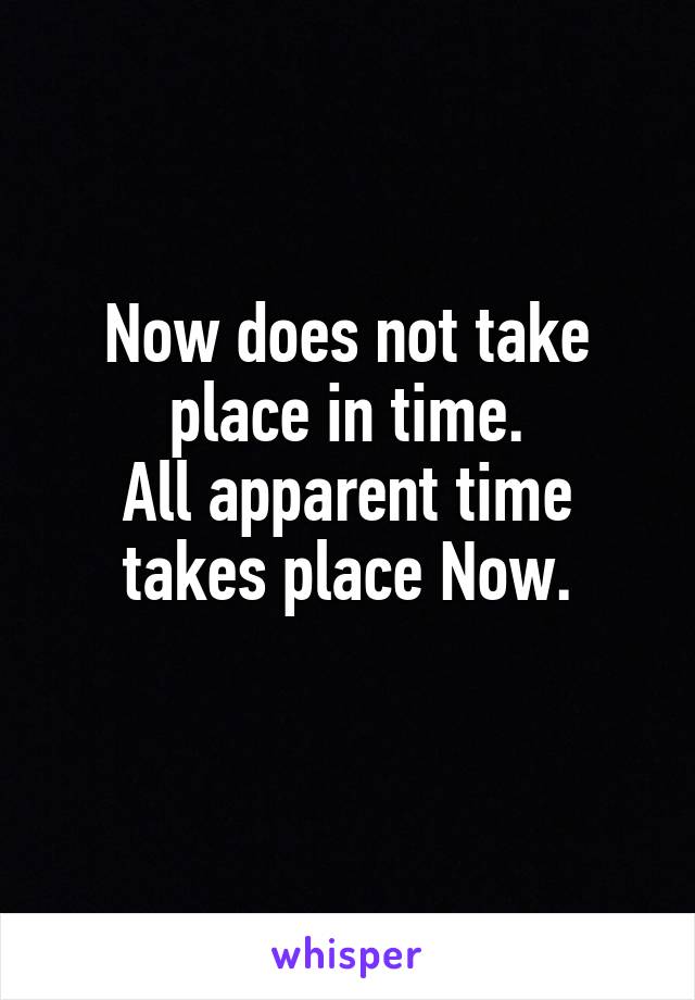 Now does not take place in time.
All apparent time takes place Now.
