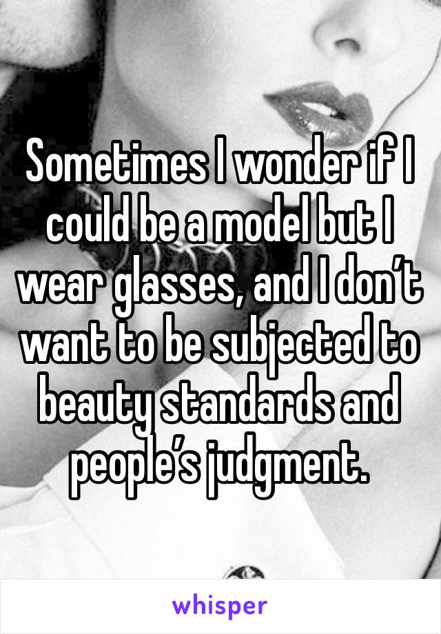 Sometimes I wonder if I could be a model but I wear glasses, and I don’t want to be subjected to beauty standards and people’s judgment. 