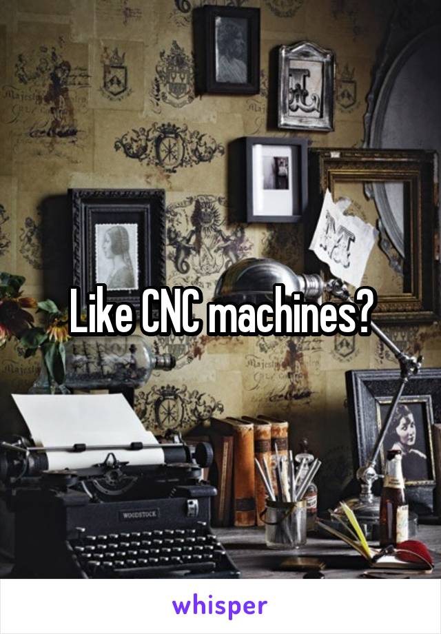 Like CNC machines?
