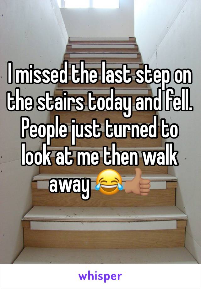 I missed the last step on the stairs today and fell. People just turned to look at me then walk away 😂👍🏽
