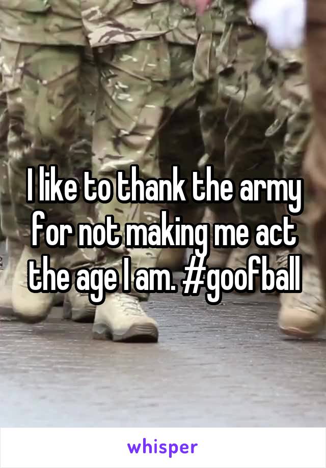 I like to thank the army for not making me act the age I am. #goofball