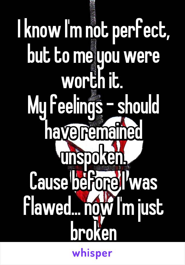 I know I'm not perfect, but to me you were worth it. 
My feelings - should have remained unspoken.
Cause before I was flawed... now I'm just broken