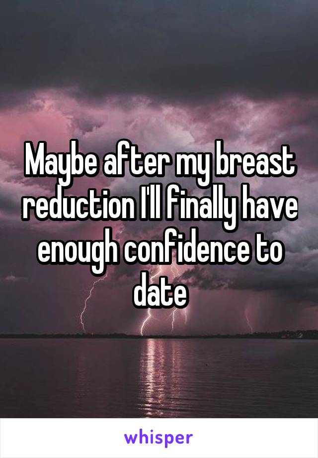 Maybe after my breast reduction I'll finally have enough confidence to date