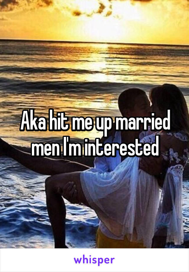 Aka hit me up married men I'm interested
